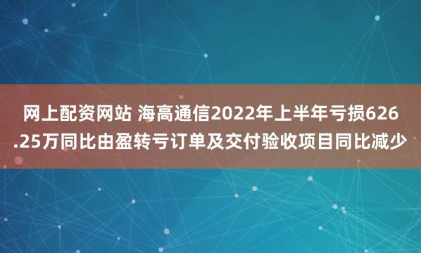 网上配资网站 海高通信2022年上半年亏损626.25万同比由盈转亏订单及交付验收项目同比减少