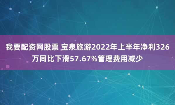 我要配资网股票 宝泉旅游2022年上半年净利326万同比下滑57.67%管理费用减少