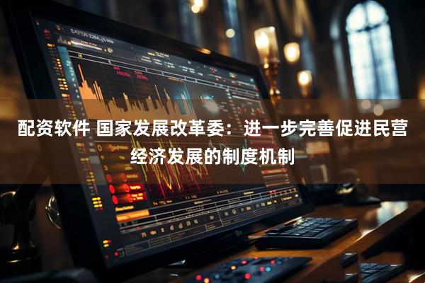 配资软件 国家发展改革委：进一步完善促进民营经济发展的制度机制