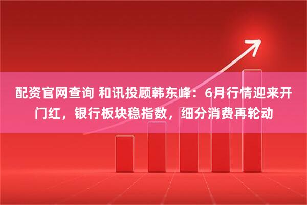 配资官网查询 和讯投顾韩东峰：6月行情迎来开门红，银行板块稳指数，细分消费再轮动