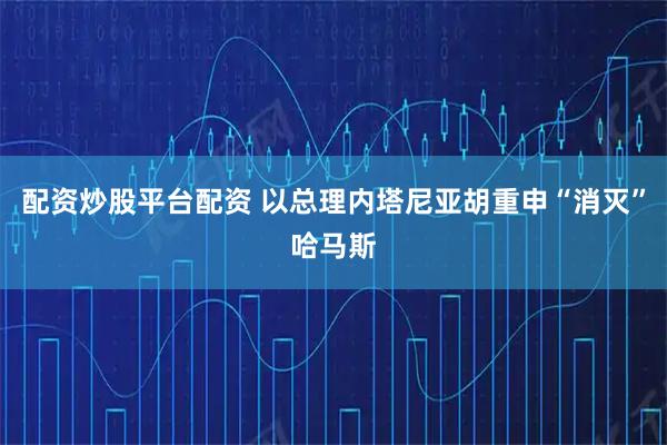 配资炒股平台配资 以总理内塔尼亚胡重申“消灭”哈马斯