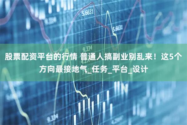 股票配资平台的行情 普通人搞副业别乱来！这5个方向最接地气_任务_平台_设计