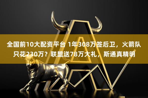 全国前10大配资平台 1年308万签后卫，火箭队只花230万？联盟送78万大礼，斯通真精明