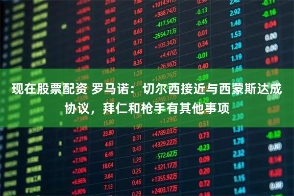 现在股票配资 罗马诺：切尔西接近与西蒙斯达成协议，拜仁和枪手有其他事项