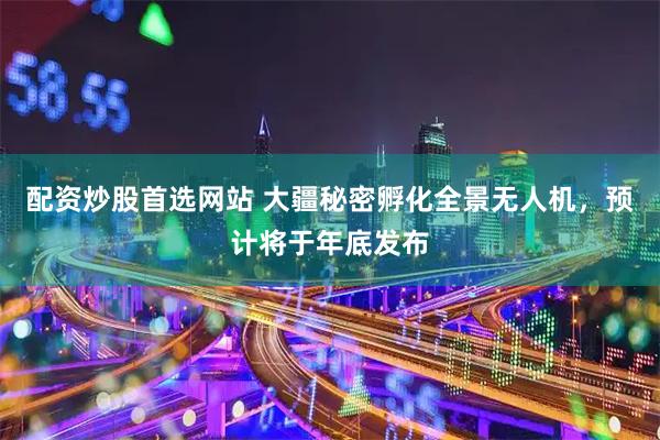 配资炒股首选网站 大疆秘密孵化全景无人机，预计将于年底发布