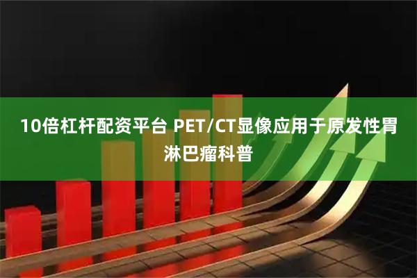 10倍杠杆配资平台 PET/CT显像应用于原发性胃淋巴瘤科普