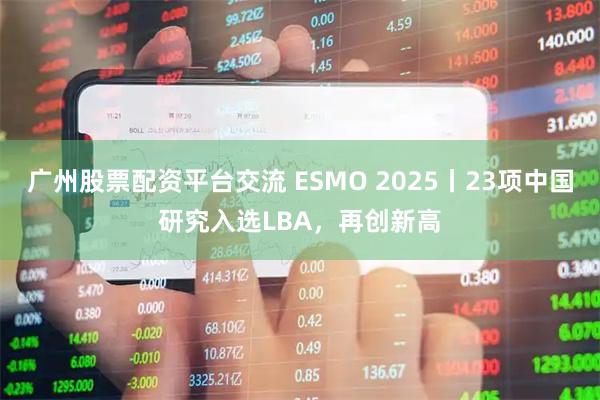 广州股票配资平台交流 ESMO 2025丨23项中国研究入选LBA，再创新高