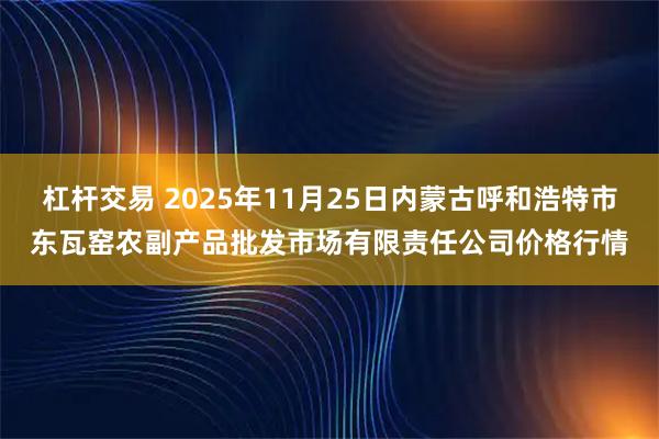 杠杆交易 2025年11月25日内蒙古呼和浩特市东瓦窑农副产品批发市场有限责任公司价格行情
