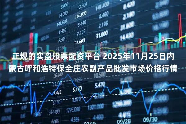 正规的实盘股票配资平台 2025年11月25日内蒙古呼和浩特保全庄农副产品批发市场价格行情