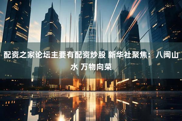 配资之家论坛主要有配资炒股 新华社聚焦：八闽山水 万物向荣